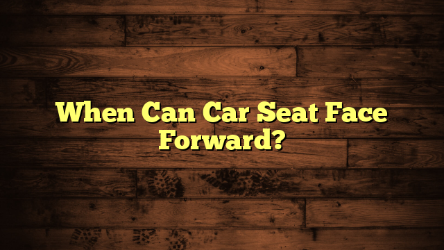 When Can Car Seat Face Forward?