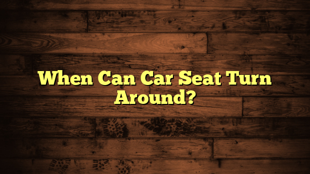 When Can Car Seat Turn Around?