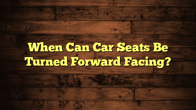 When Can Car Seats Be Turned Forward Facing?