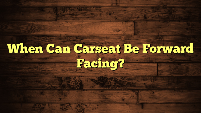 When Can Carseat Be Forward Facing?