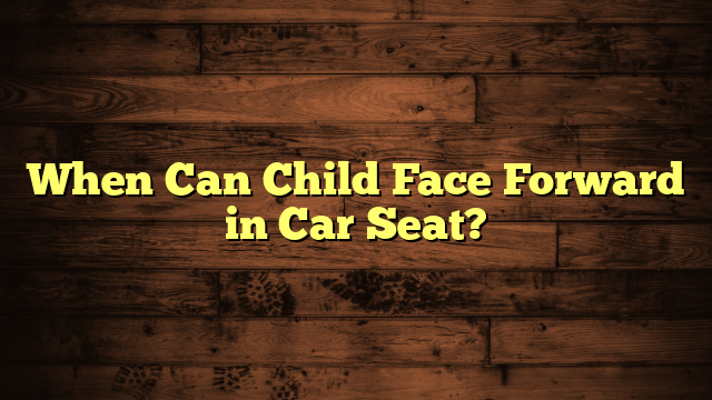 When Can Child Face Forward in Car Seat?