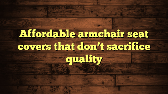 Affordable armchair seat covers that don’t sacrifice quality