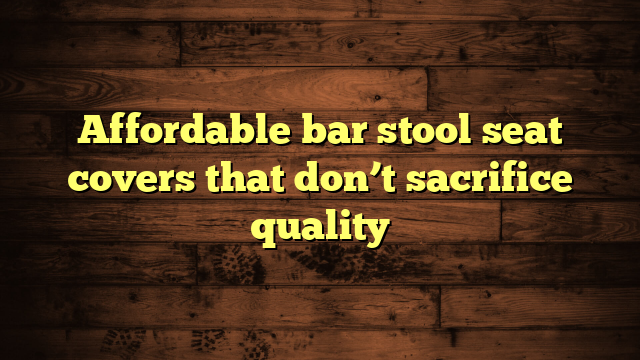 Affordable bar stool seat covers that don’t sacrifice quality
