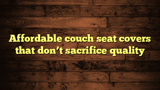Affordable couch seat covers that don’t sacrifice quality