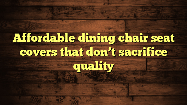 Affordable dining chair seat covers that don’t sacrifice quality