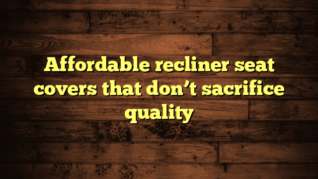 Affordable recliner seat covers that don’t sacrifice quality