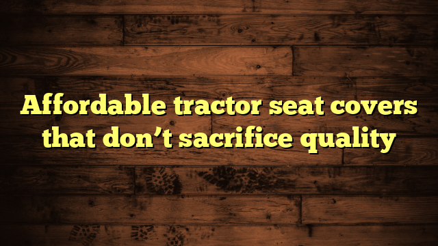 Affordable tractor seat covers that don’t sacrifice quality
