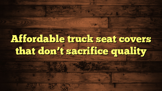 Affordable truck seat covers that don’t sacrifice quality