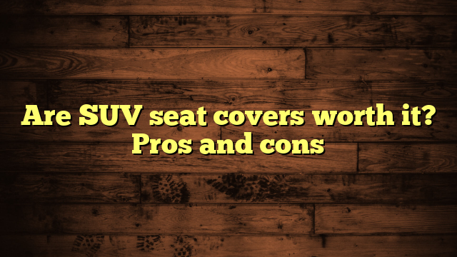 Are SUV seat covers worth it? Pros and cons
