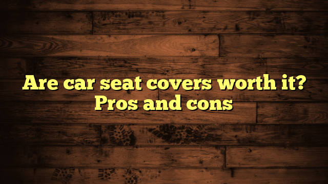 Are car seat covers worth it? Pros and cons