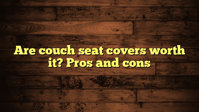 Are couch seat covers worth it? Pros and cons