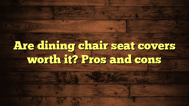 Are dining chair seat covers worth it? Pros and cons