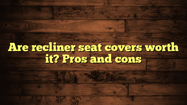 Are recliner seat covers worth it? Pros and cons