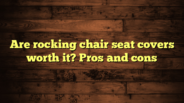 Are rocking chair seat covers worth it? Pros and cons