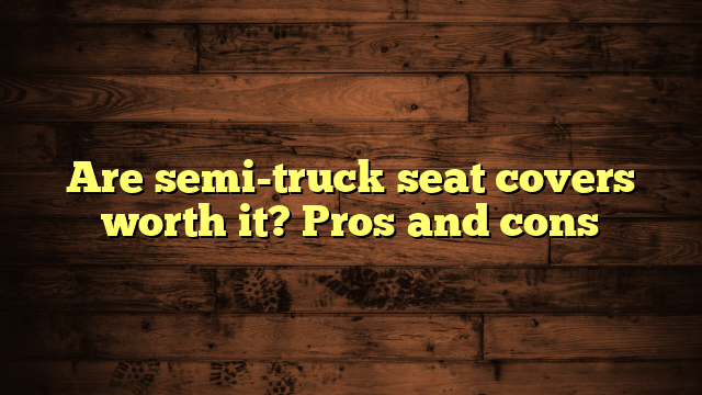 Are semi-truck seat covers worth it? Pros and cons