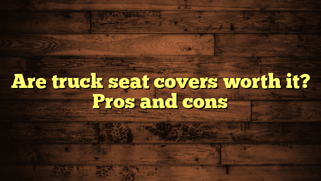 Are truck seat covers worth it? Pros and cons