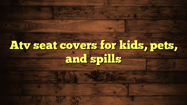 Atv seat covers for kids, pets, and spills