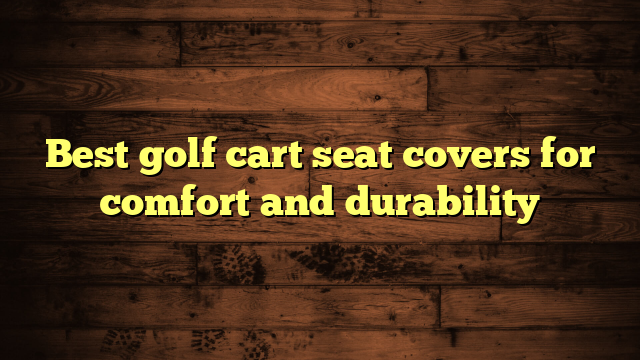 Best golf cart seat covers for comfort and durability