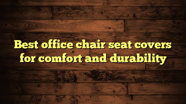 Best office chair seat covers for comfort and durability