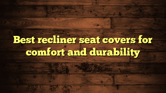 Best recliner seat covers for comfort and durability