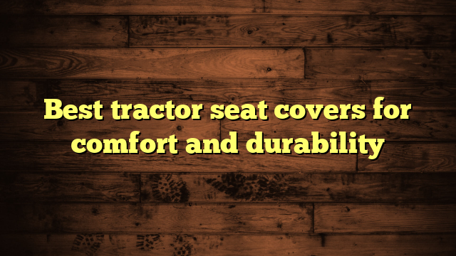 Best tractor seat covers for comfort and durability