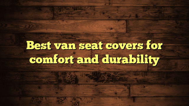 Best van seat covers for comfort and durability