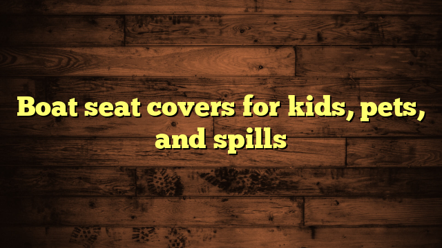 Boat seat covers for kids, pets, and spills
