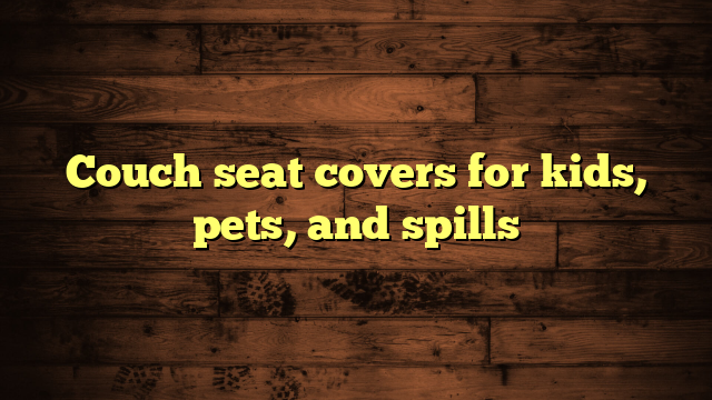 Couch seat covers for kids, pets, and spills