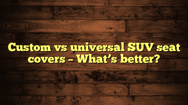 Custom vs universal SUV seat covers – What’s better?