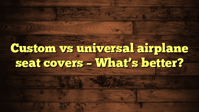 Custom vs universal airplane seat covers – What’s better?
