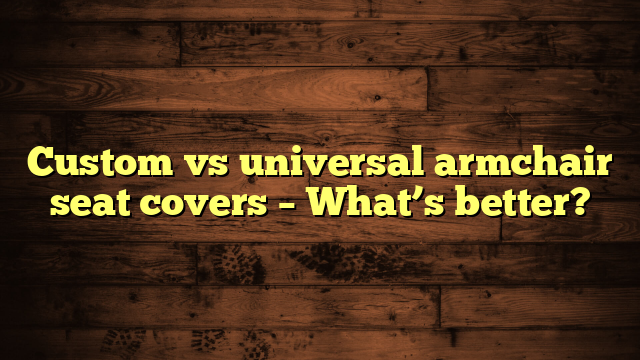 Custom vs universal armchair seat covers – What’s better?