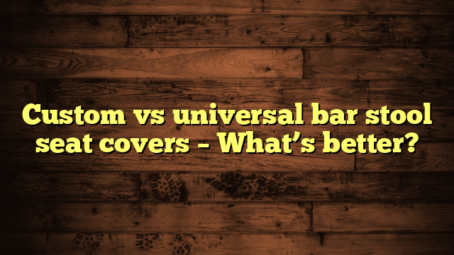 Custom vs universal bar stool seat covers – What’s better?