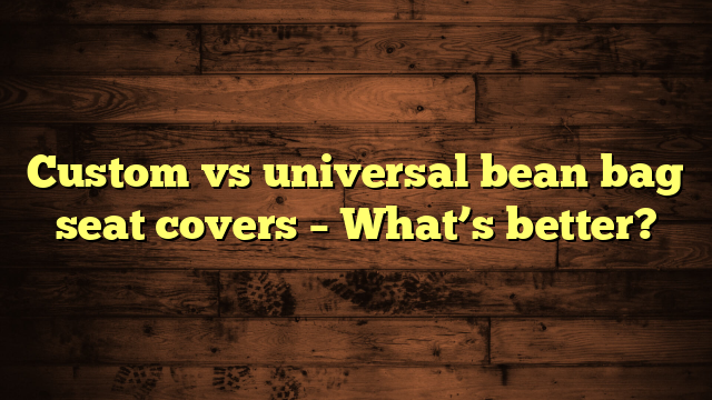 Custom vs universal bean bag seat covers – What’s better?