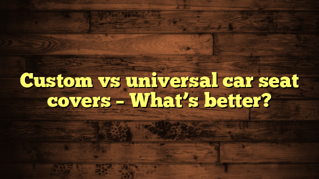 Custom vs universal car seat covers – What’s better?