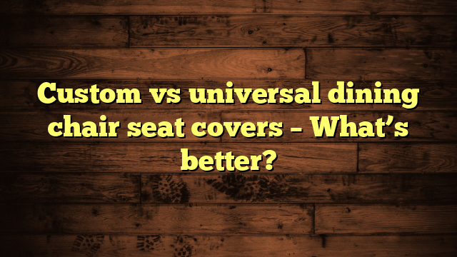 Custom vs universal dining chair seat covers – What’s better?