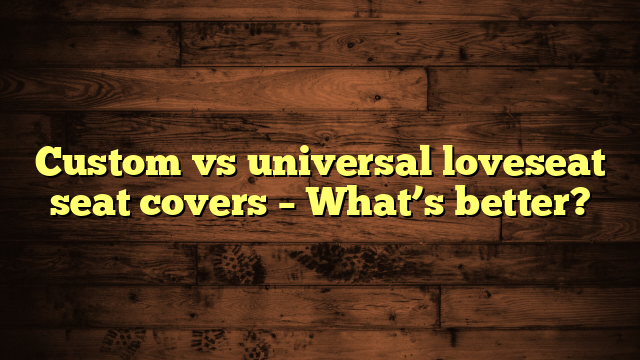 Custom vs universal loveseat seat covers – What’s better?