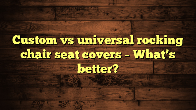 Custom vs universal rocking chair seat covers – What’s better?