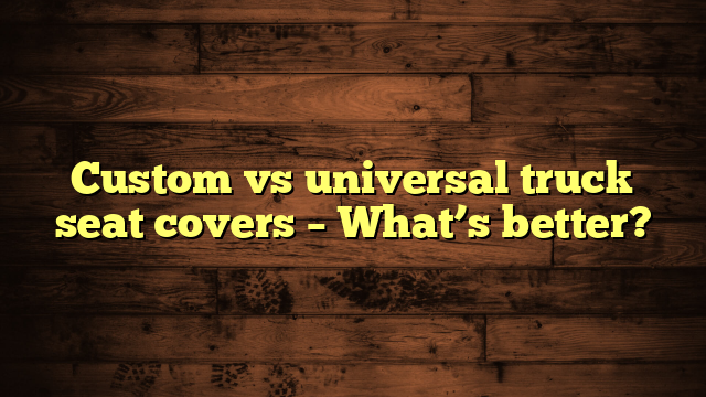 Custom vs universal truck seat covers – What’s better?