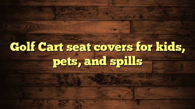 Golf Cart seat covers for kids, pets, and spills