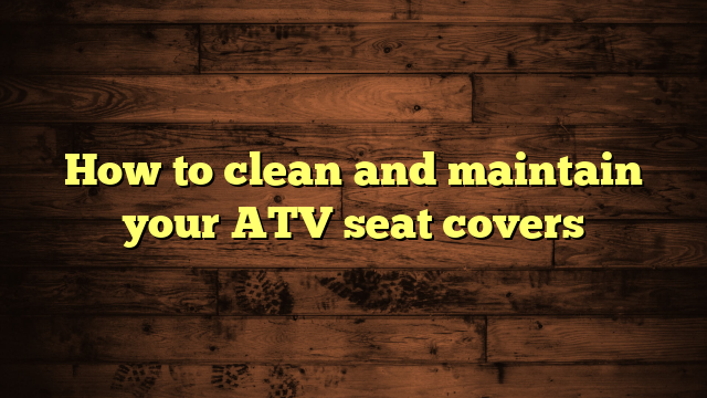 How to clean and maintain your ATV seat covers