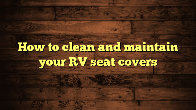 How to clean and maintain your RV seat covers