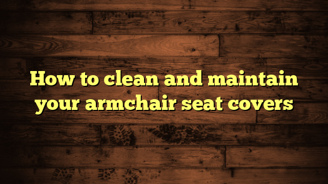 How to clean and maintain your armchair seat covers