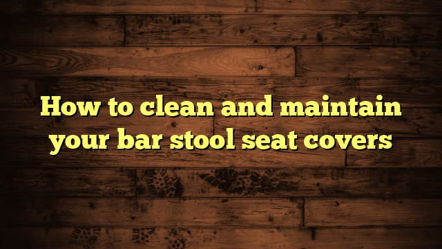 How to clean and maintain your bar stool seat covers