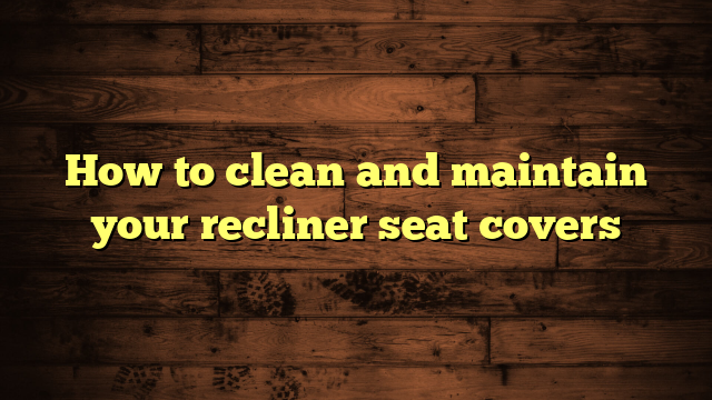How to clean and maintain your recliner seat covers