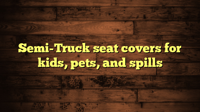 Semi-Truck seat covers for kids, pets, and spills