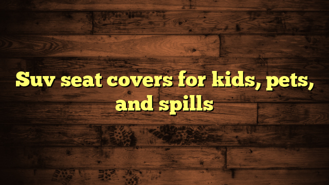 Suv seat covers for kids, pets, and spills