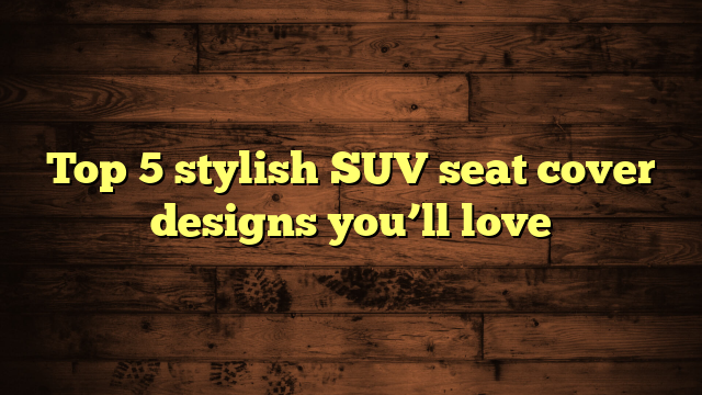 Top 5 stylish SUV seat cover designs you’ll love