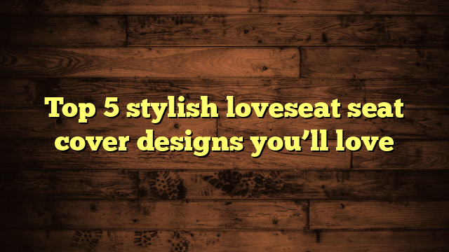 Top 5 stylish loveseat seat cover designs you’ll love