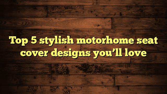 Top 5 stylish motorhome seat cover designs you’ll love