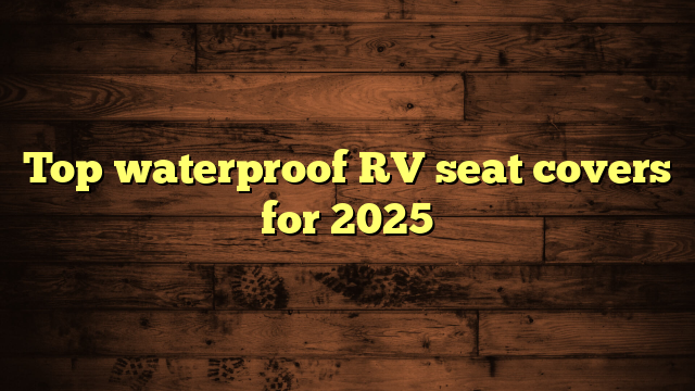 Top waterproof RV seat covers for 2025